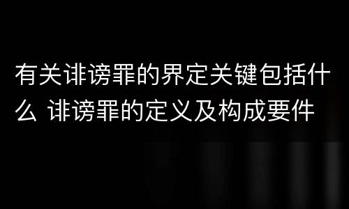 有关诽谤罪的界定关键包括什么 诽谤罪的定义及构成要件