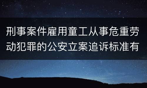 刑事案件雇用童工从事危重劳动犯罪的公安立案追诉标准有怎样的规定