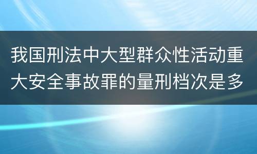我国刑法中大型群众性活动重大安全事故罪的量刑档次是多少