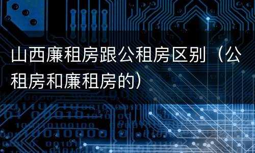 山西廉租房跟公租房区别（公租房和廉租房的）