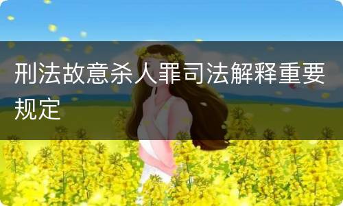刑法故意杀人罪司法解释重要规定