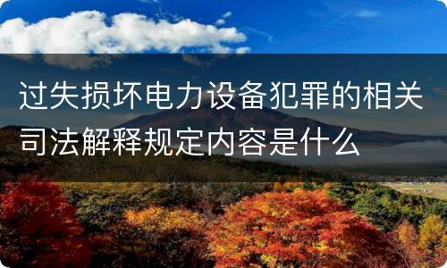 过失损坏电力设备犯罪的相关司法解释规定内容是什么