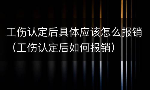 工伤认定后具体应该怎么报销（工伤认定后如何报销）