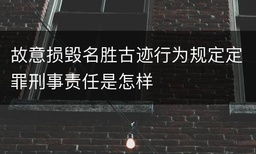 故意损毁名胜古迹行为规定定罪刑事责任是怎样
