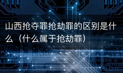 山西抢夺罪抢劫罪的区别是什么（什么属于抢劫罪）