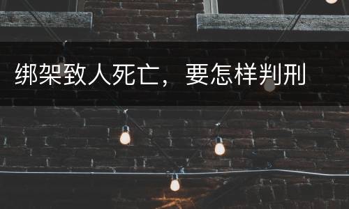 绑架致人死亡，要怎样判刑
