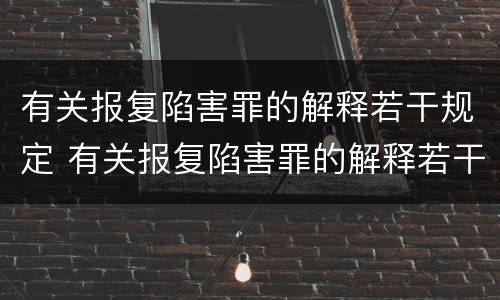 有关报复陷害罪的解释若干规定 有关报复陷害罪的解释若干规定最新