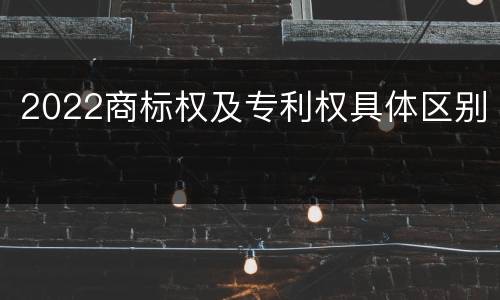 2022商标权及专利权具体区别