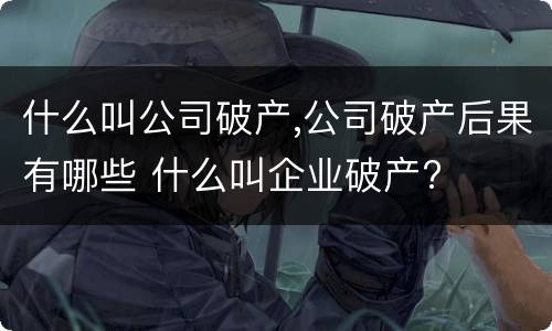 什么叫公司破产,公司破产后果有哪些 什么叫企业破产?