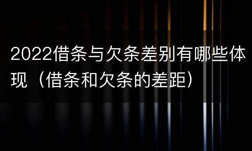 2022借条与欠条差别有哪些体现（借条和欠条的差距）