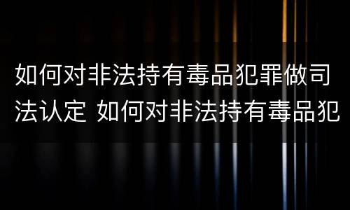 如何对非法持有毒品犯罪做司法认定 如何对非法持有毒品犯罪做司法认定申请