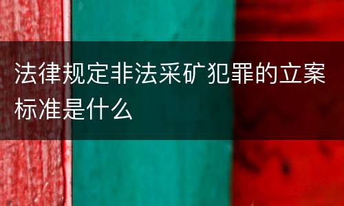 法律规定非法采矿犯罪的立案标准是什么