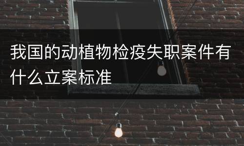 我国的动植物检疫失职案件有什么立案标准