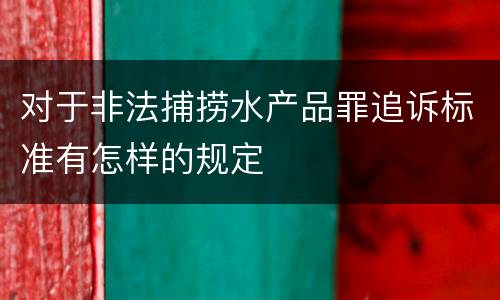 对于非法捕捞水产品罪追诉标准有怎样的规定