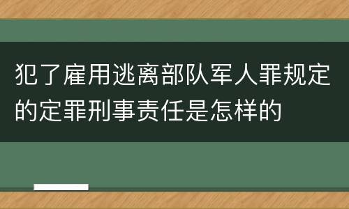 犯了雇用逃离部队军人罪规定的定罪刑事责任是怎样的
