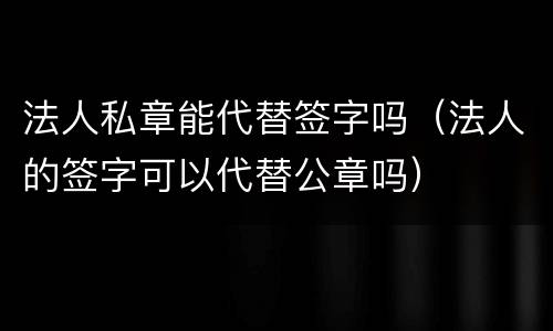 法人私章能代替签字吗（法人的签字可以代替公章吗）