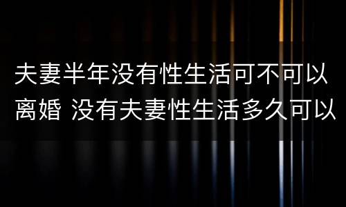 夫妻半年没有性生活可不可以离婚 没有夫妻性生活多久可以离婚