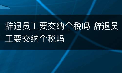 辞退员工要交纳个税吗 辞退员工要交纳个税吗
