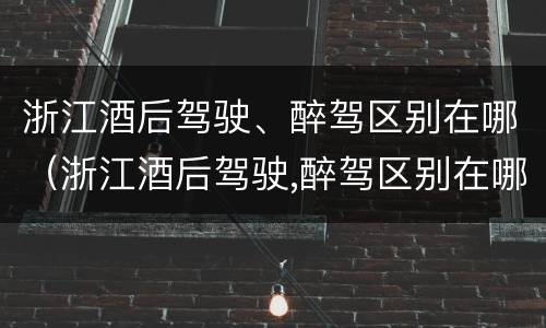 浙江酒后驾驶、醉驾区别在哪（浙江酒后驾驶,醉驾区别在哪里）