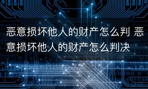 恶意损坏他人的财产怎么判 恶意损坏他人的财产怎么判决