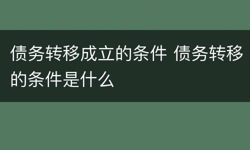 债务转移成立的条件 债务转移的条件是什么