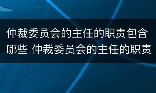仲裁委员会的主任的职责包含哪些 仲裁委员会的主任的职责包含哪些内容