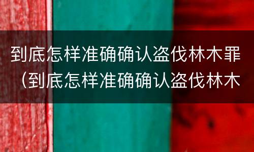到底怎样准确确认盗伐林木罪（到底怎样准确确认盗伐林木罪行）