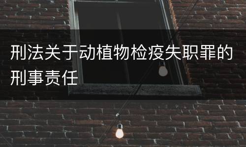 刑法关于动植物检疫失职罪的刑事责任
