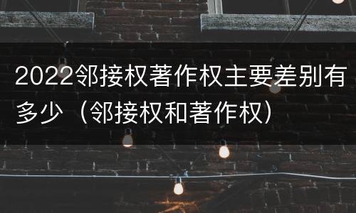 2022邻接权著作权主要差别有多少（邻接权和著作权）