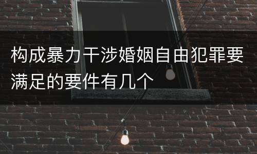 构成暴力干涉婚姻自由犯罪要满足的要件有几个