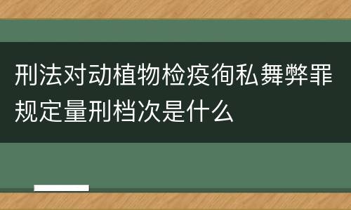 刑法对动植物检疫徇私舞弊罪规定量刑档次是什么