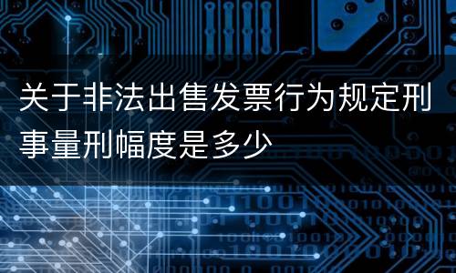 关于非法出售发票行为规定刑事量刑幅度是多少