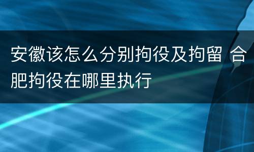 安徽该怎么分别拘役及拘留 合肥拘役在哪里执行