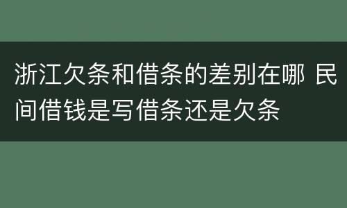 浙江欠条和借条的差别在哪 民间借钱是写借条还是欠条