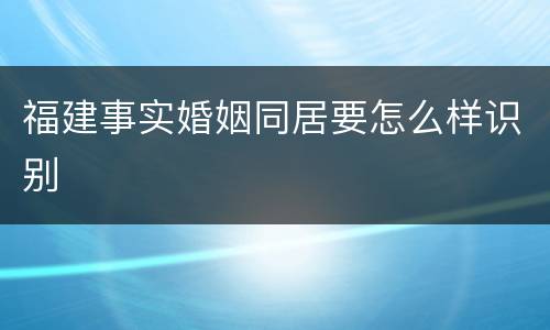 福建事实婚姻同居要怎么样识别