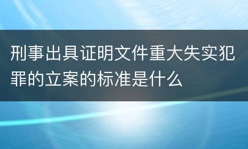 刑事出具证明文件重大失实犯罪的立案的标准是什么
