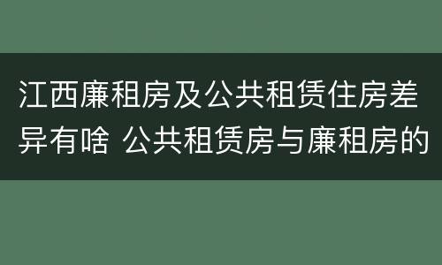 江西廉租房及公共租赁住房差异有啥 公共租赁房与廉租房的区别
