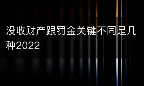 没收财产跟罚金关键不同是几种2022