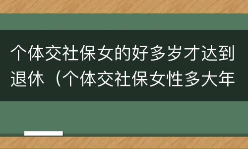 个体交社保女的好多岁才达到退休（个体交社保女性多大年龄退休）