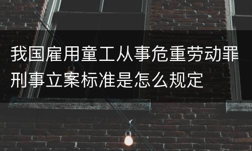 我国雇用童工从事危重劳动罪刑事立案标准是怎么规定