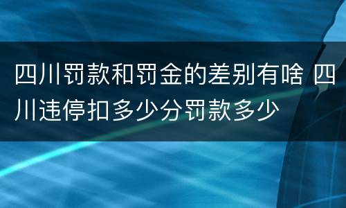 四川罚款和罚金的差别有啥 四川违停扣多少分罚款多少