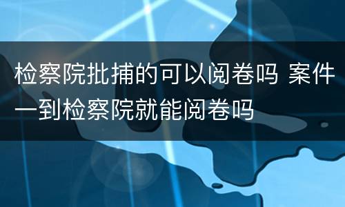 检察院批捕的可以阅卷吗 案件一到检察院就能阅卷吗