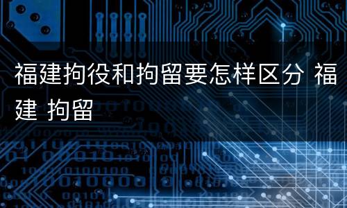 福建拘役和拘留要怎样区分 福建 拘留