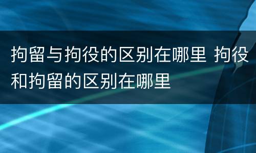 拘留与拘役的区别在哪里 拘役和拘留的区别在哪里