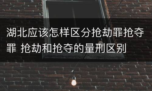 湖北应该怎样区分抢劫罪抢夺罪 抢劫和抢夺的量刑区别