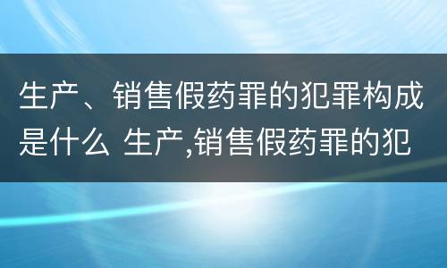 生产、销售假药罪的犯罪构成是什么 生产,销售假药罪的犯罪构成是什么意思