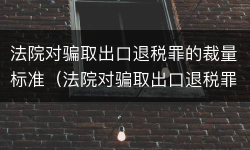 法院对骗取出口退税罪的裁量标准（法院对骗取出口退税罪的裁量标准是什么）