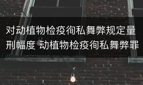 对动植物检疫徇私舞弊规定量刑幅度 动植物检疫徇私舞弊罪立案标准