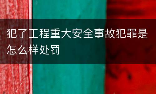 犯了工程重大安全事故犯罪是怎么样处罚