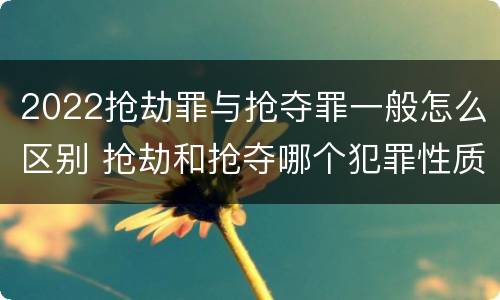 2022抢劫罪与抢夺罪一般怎么区别 抢劫和抢夺哪个犯罪性质严重